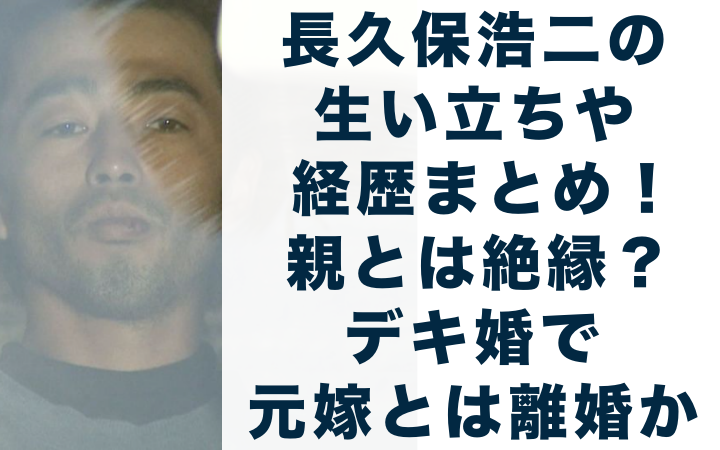 長久保浩二 生い立ち 経歴まとめ 親 絶縁 デキ婚 元嫁 離婚